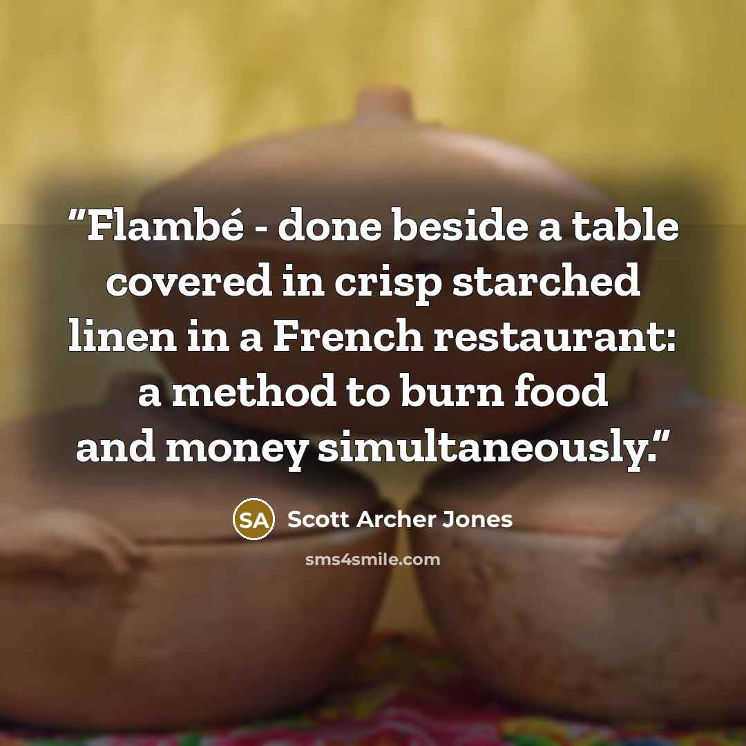 “Flambé - done beside a table covered in crisp starched linen in a French restaurant: a method to burn food and money simultaneously.” quote by Scott Archer Jones