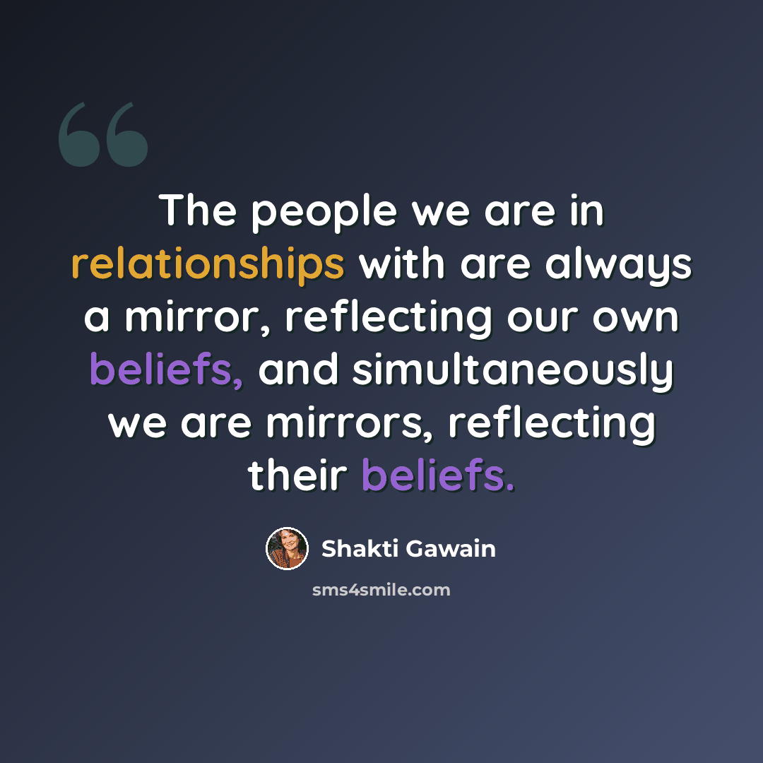 “The people we are in relationships with are always a mirror, reflecting our own beliefs, and simultaneously we are mirrors, reflecting their beliefs.” quote by Shakti Gawain