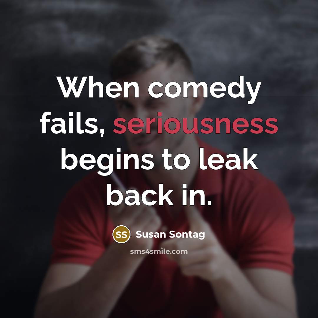 “When comedy fails, seriousness begins to leak back in.” quote by Susan Sontag