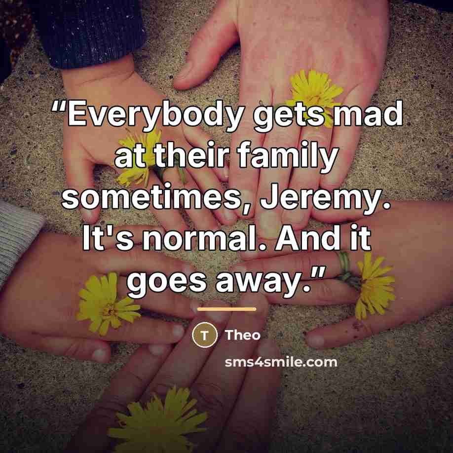 “Everybody gets mad at their family sometimes, Jeremy. It's normal. And it goes away.” quote by Theo