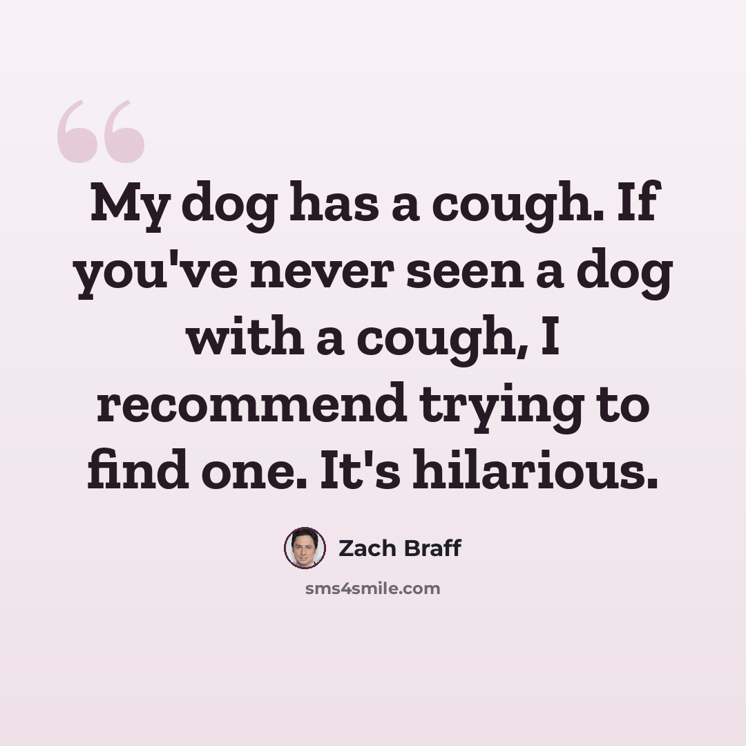 “My dog has a cough. If you've never seen a dog with a cough, I recommend trying to find one. It's hilarious.” quote by Zach Braff