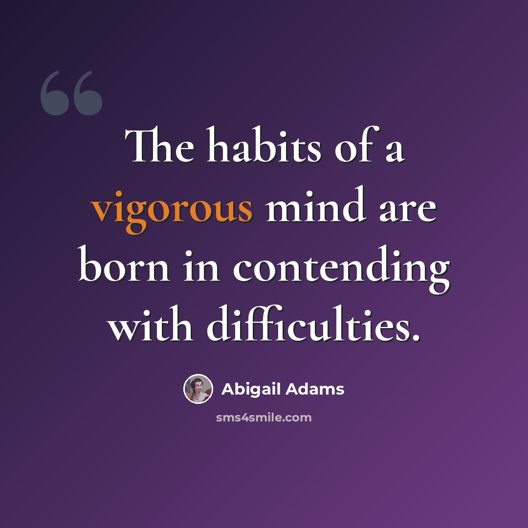 “The habits of a vigorous mind are born in contending with difficulties.” quote by Abigail Adams