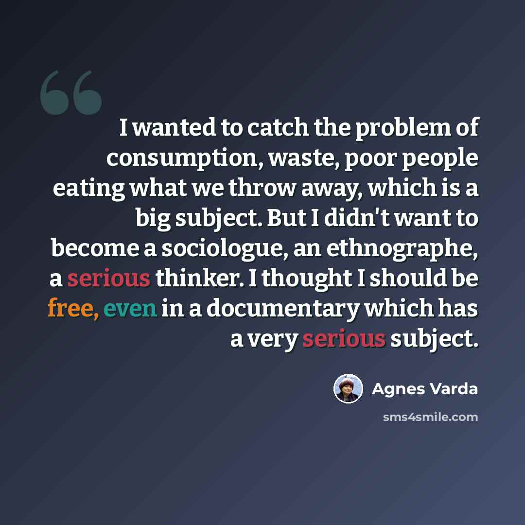 “I wanted to catch the problem of consumption, waste, poor people eating what we throw away, which is a big subject. But I didn't want to become a sociologue, an ethnographe, a serious thinker. I thought I should be free, even in a documentary which has a very serious subject.” quote by Agnes Varda