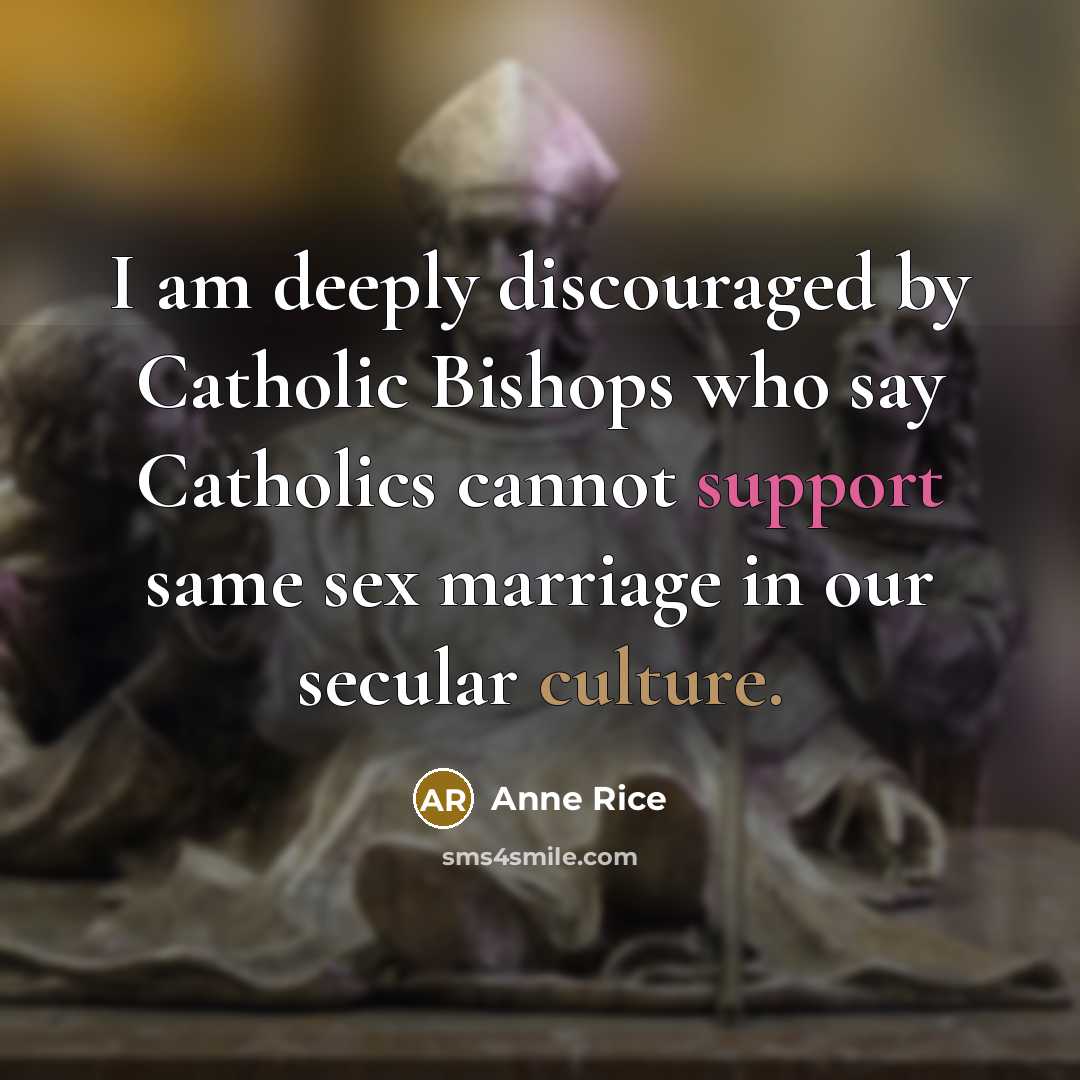 “I am deeply discouraged by Catholic Bishops who say Catholics cannot support same sex marriage in our secular culture.” quote by Anne Rice