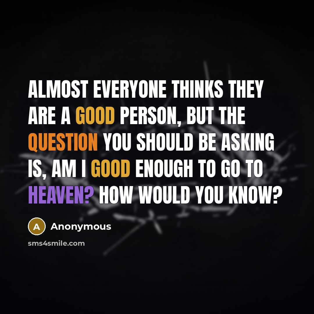 “Almost everyone thinks they are a good person, but the question you should be asking is, am I good enough to go to Heaven? How would you know?” quote by Anonymous