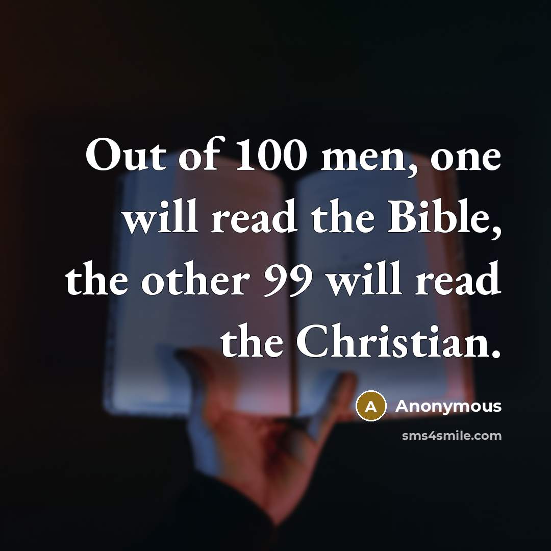 “Out of 100 men, one will read the Bible, the other 99 will read the Christian.” quote by Anonymous