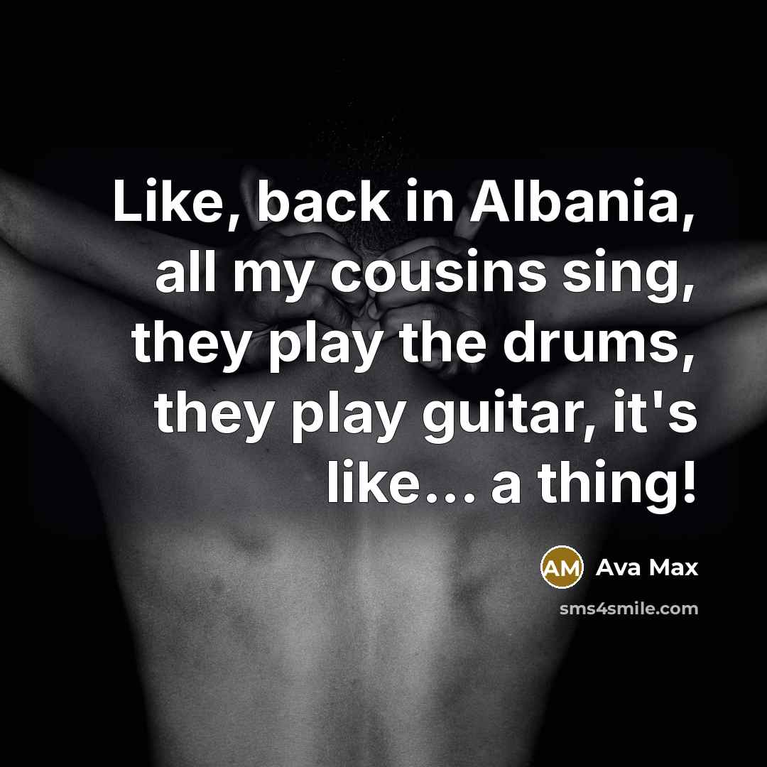 “Like, back in Albania, all my cousins sing, they play the drums, they play guitar, it's like... a thing!” quote by Ava Max