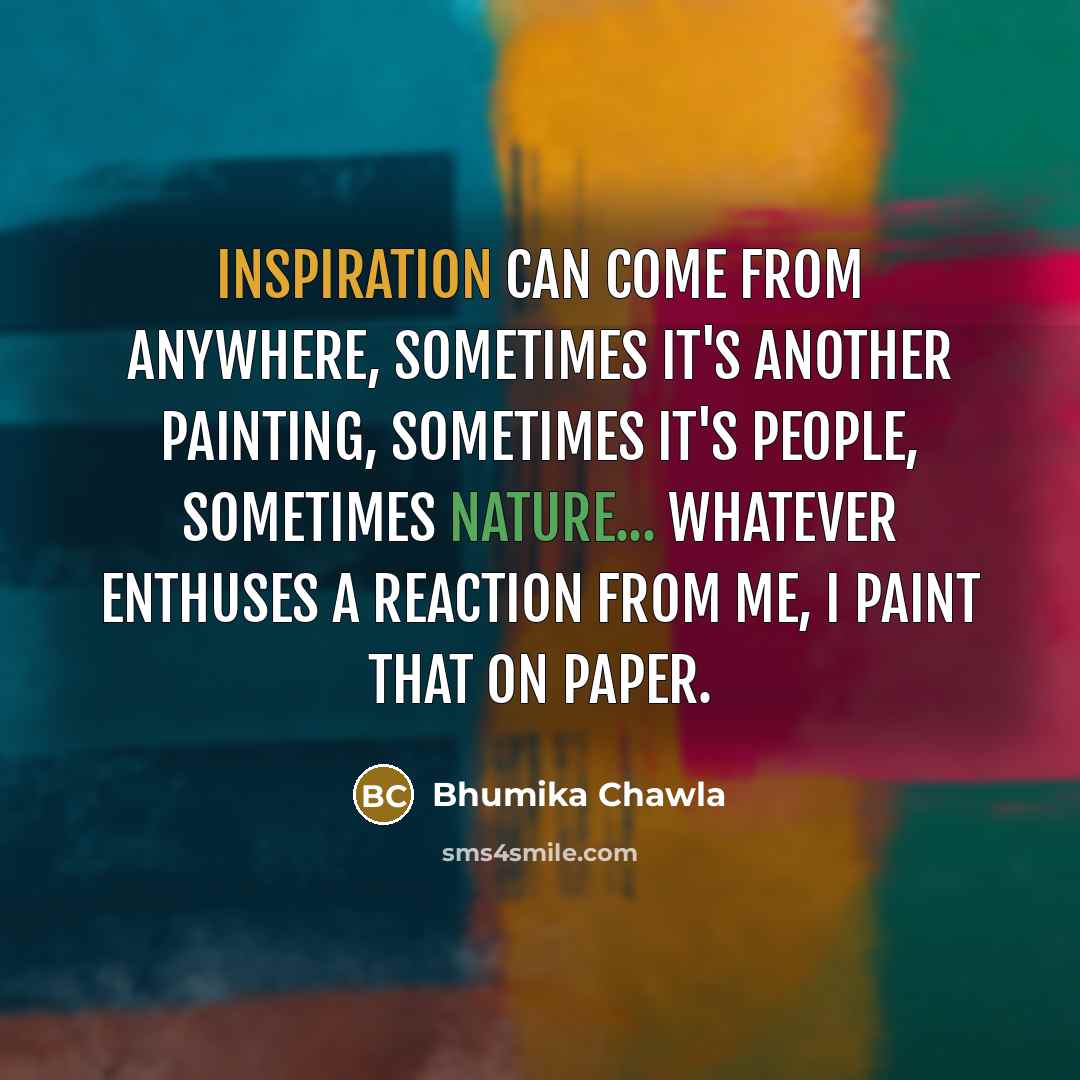 “Inspiration can come from anywhere, sometimes it's another painting, sometimes it's people, sometimes nature... Whatever enthuses a reaction from me, I paint that on paper.” quote by Bhumika Chawla