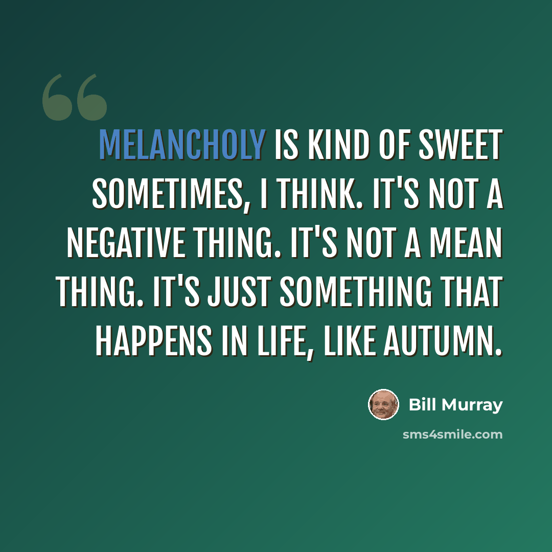 “Melancholy is kind of sweet sometimes, I think. It's not a negative thing. It's not a mean thing. It's just something that happens in life, like autumn.” quote by Bill Murray
