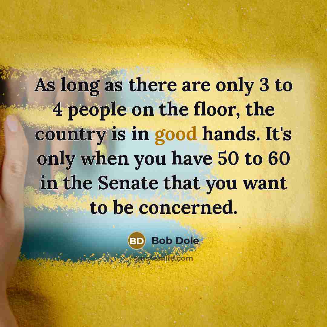 “As long as there are only 3 to 4 people on the floor, the country is in good hands. It's only when you have 50 to 60 in the Senate that you want to be concerned.” quote by Bob Dole