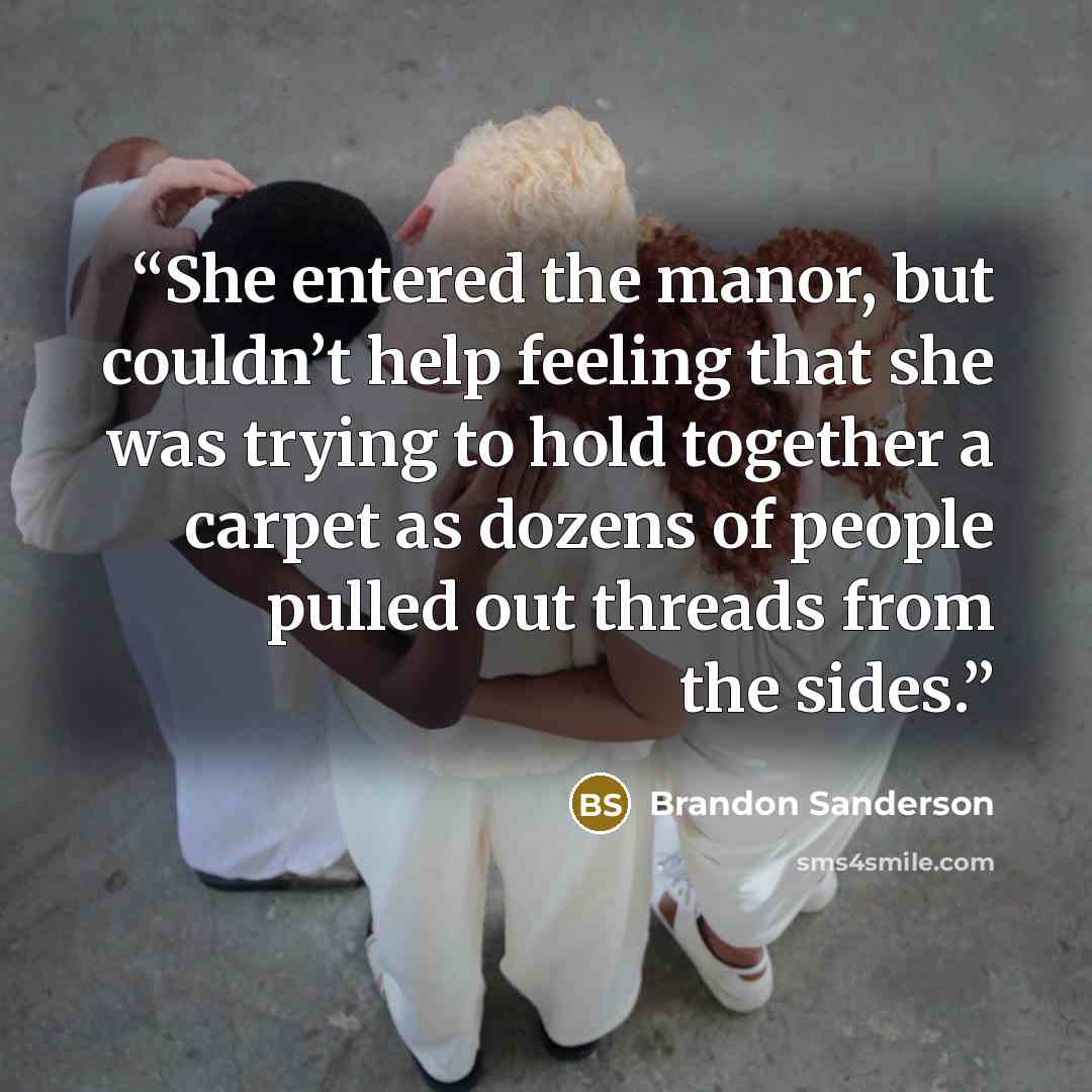 “She entered the manor, but couldn’t help feeling that she was trying to hold together a carpet as dozens of people pulled out threads from the sides.” quote by Brandon Sanderson