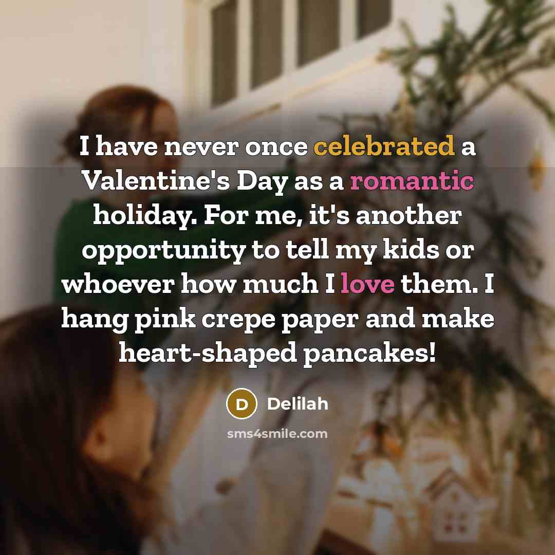 “I have never once celebrated a Valentine's Day as a romantic holiday. For me, it's another opportunity to tell my kids or whoever how much I love them. I hang pink crepe paper and make heart-shaped pancakes!” quote by Delilah