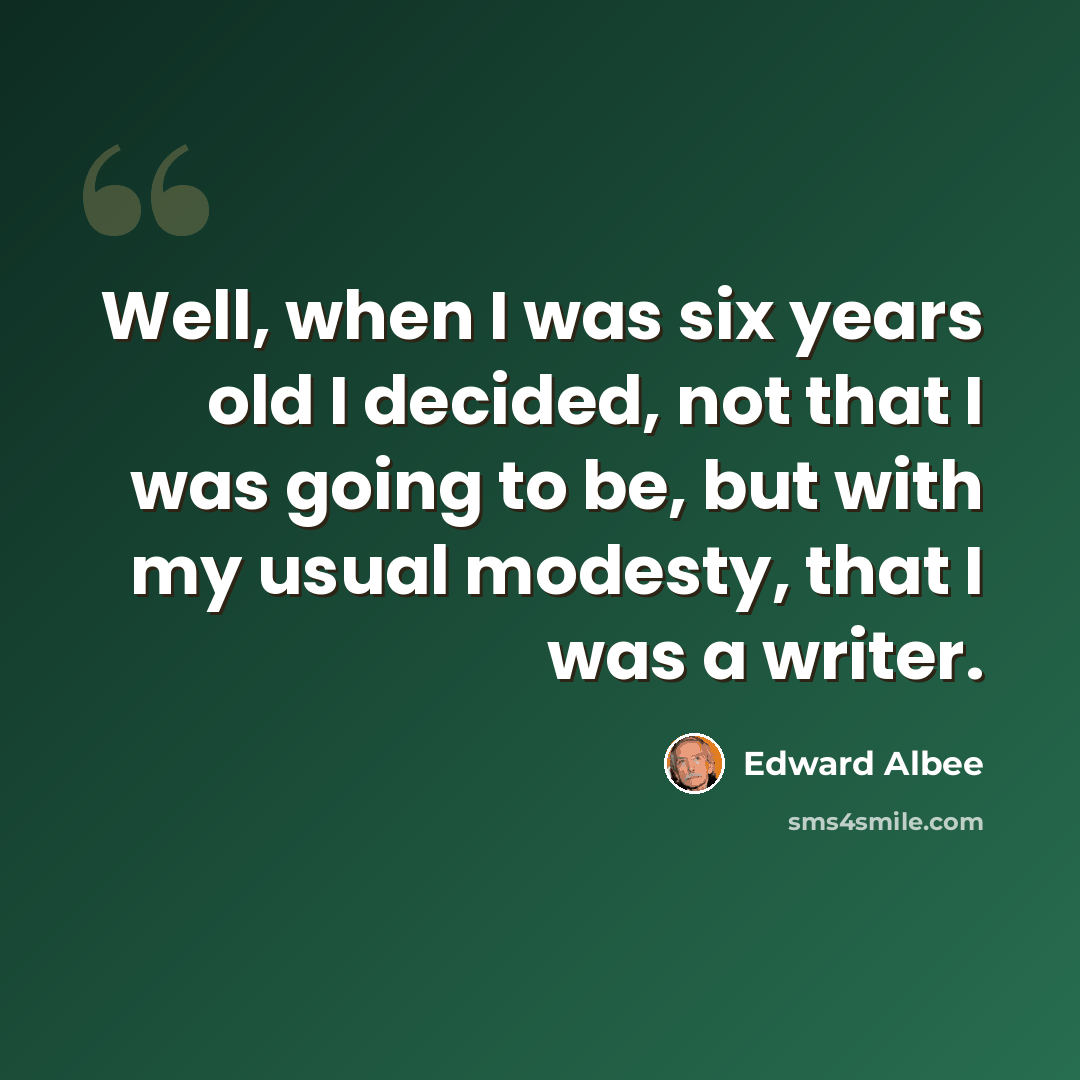 “Well, when I was six years old I decided, not that I was going to be, but with my usual modesty, that I was a writer.” quote by Edward Albee