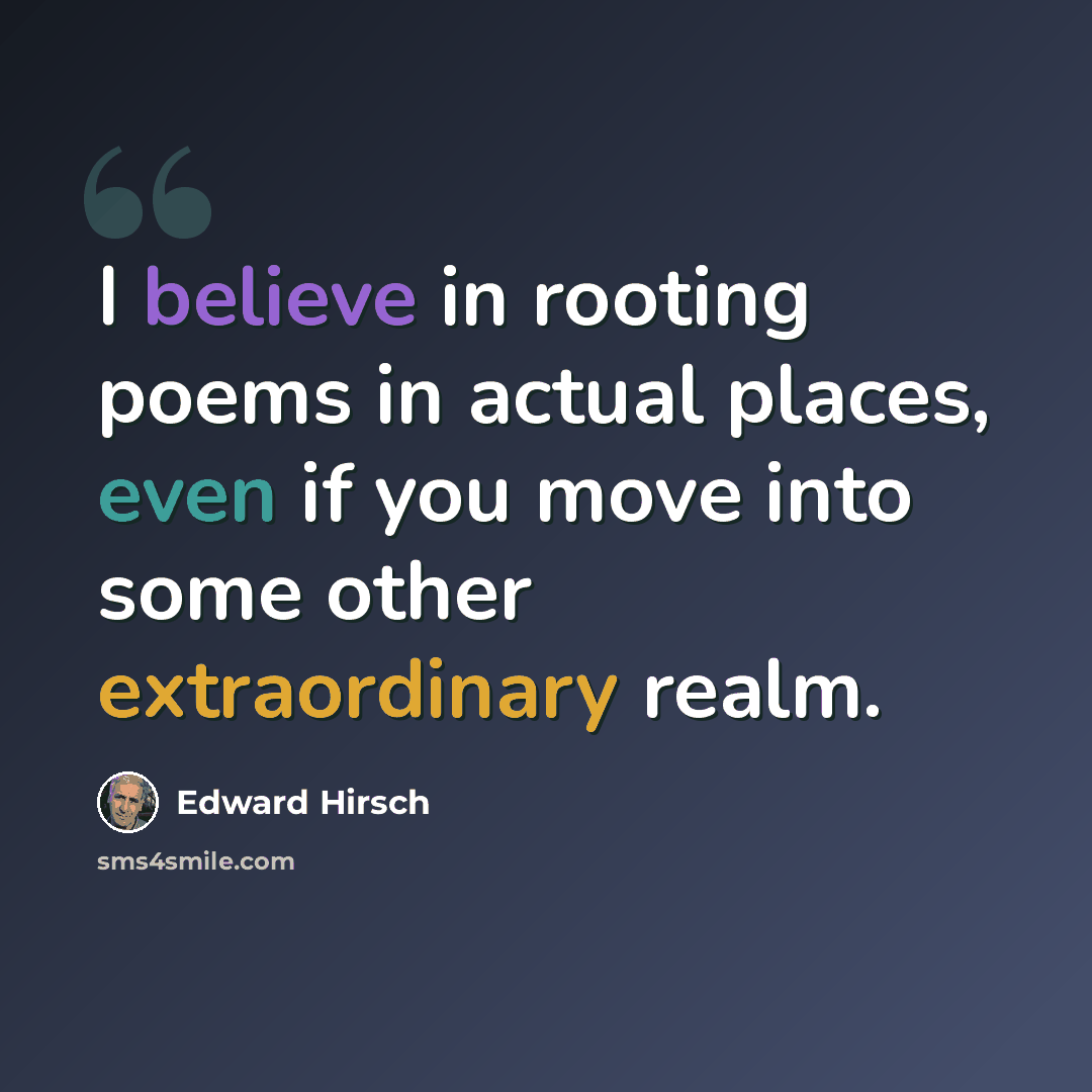 “I believe in rooting poems in actual places, even if you move into some other extraordinary realm.” quote by Edward Hirsch