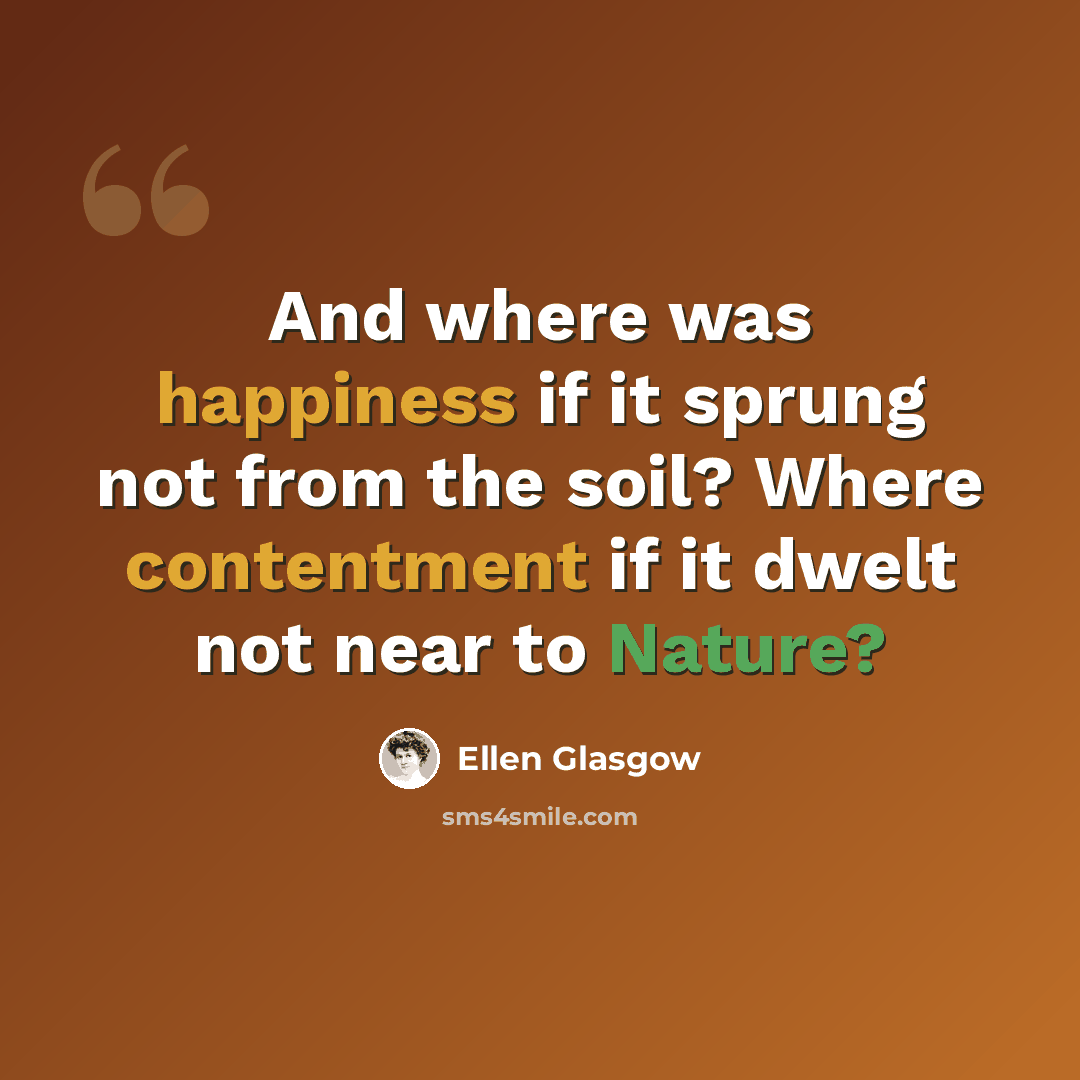 “And where was happiness if it sprung not from the soil? Where contentment if it dwelt not near to Nature?” quote by Ellen Glasgow