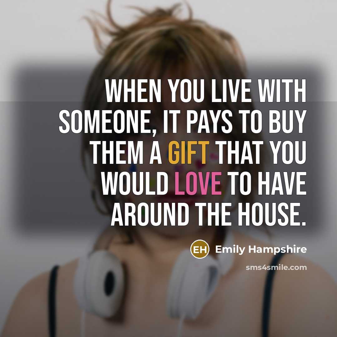 “When you live with someone, it pays to buy them a gift that you would love to have around the house.” quote by Emily Hampshire