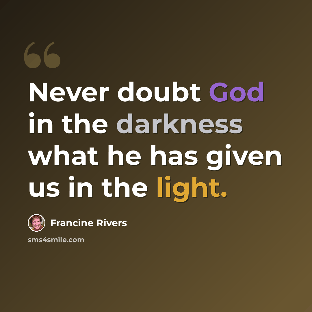 “Never doubt God in the darkness what he has given us in the light.” quote by Francine Rivers