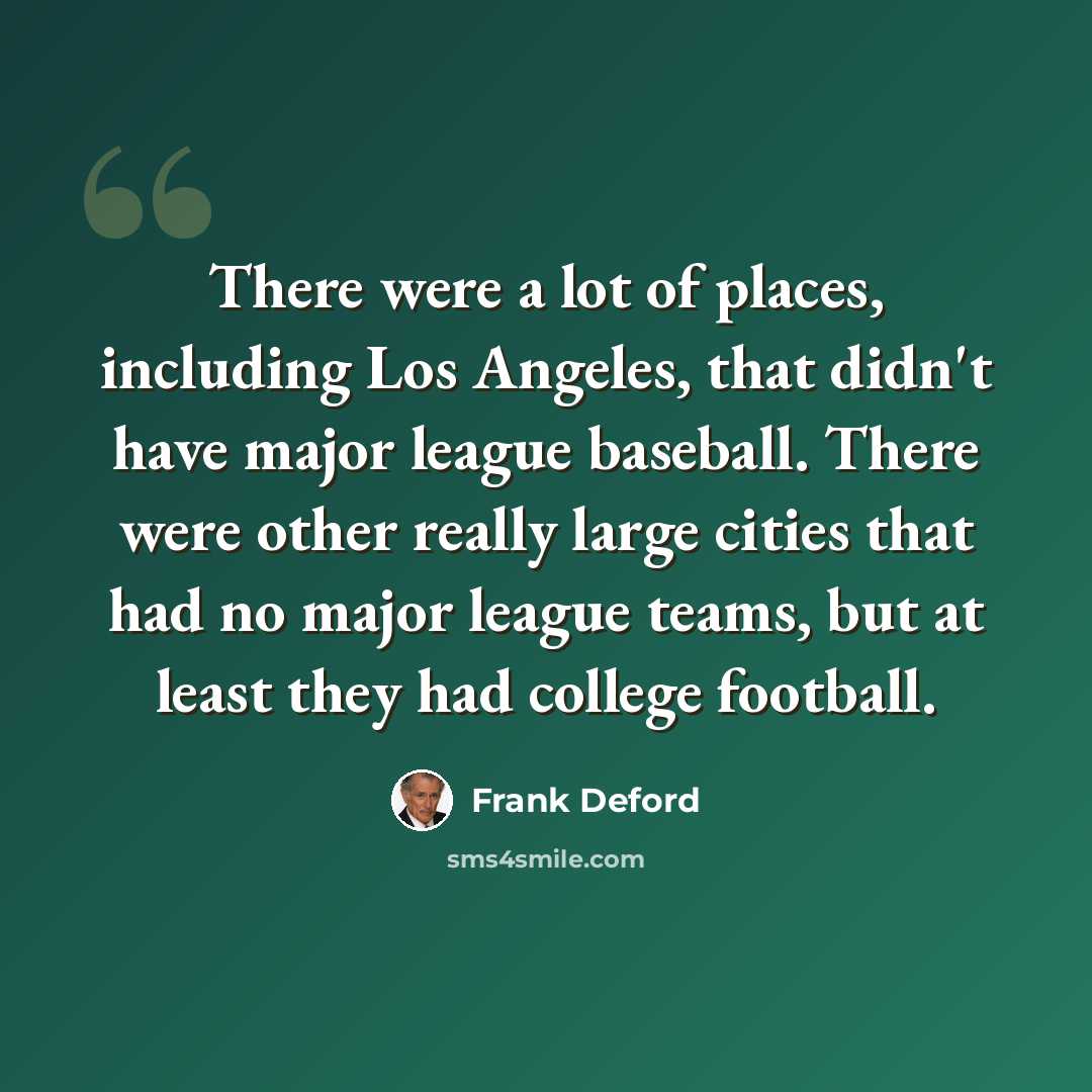 “There were a lot of places, including Los Angeles, that didn't have major league baseball. There were other really large cities that had no major league teams, but at least they had college football.” quote by Frank Deford