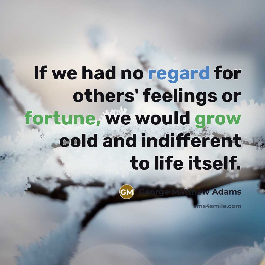 “If we had no regard for others' feelings or fortune, we would grow cold and indifferent to life itself.” quote by George Matthew Adams