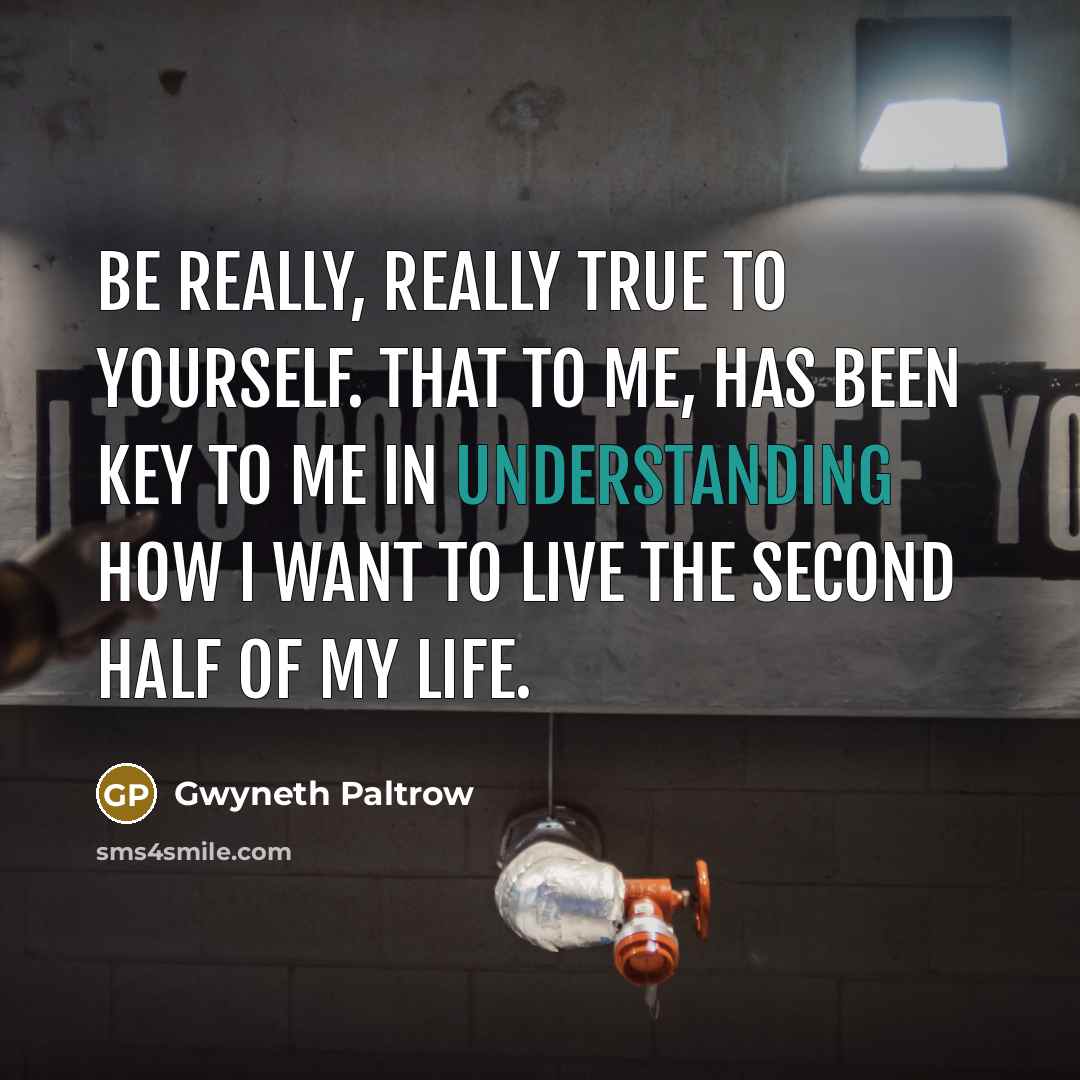 “Be really, really true to yourself. That to me, has been key to me in understanding how I want to live the second half of my life.” quote by Gwyneth Paltrow