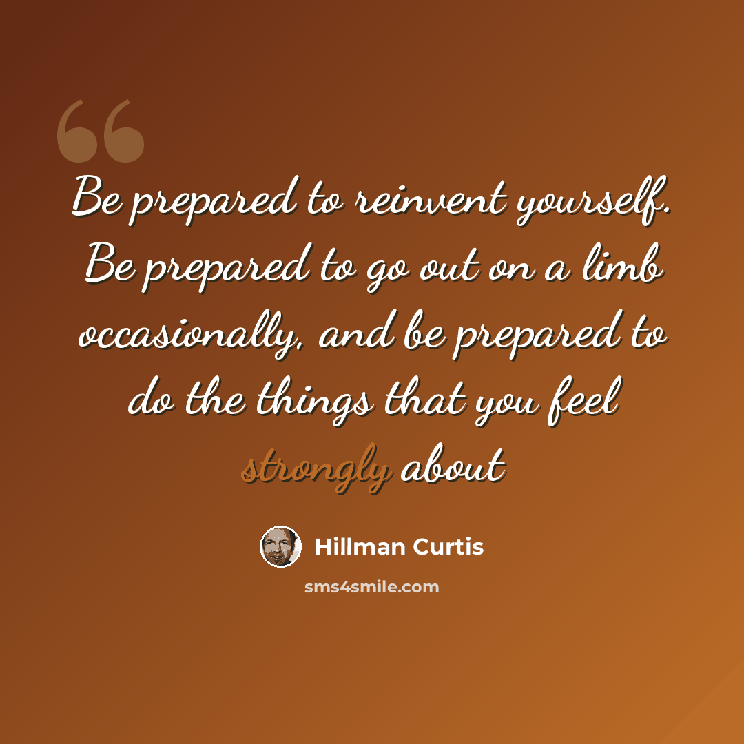 “Be prepared to reinvent yourself. Be prepared to go out on a limb occasionally, and be prepared to do the things that you feel strongly about” quote by Hillman Curtis