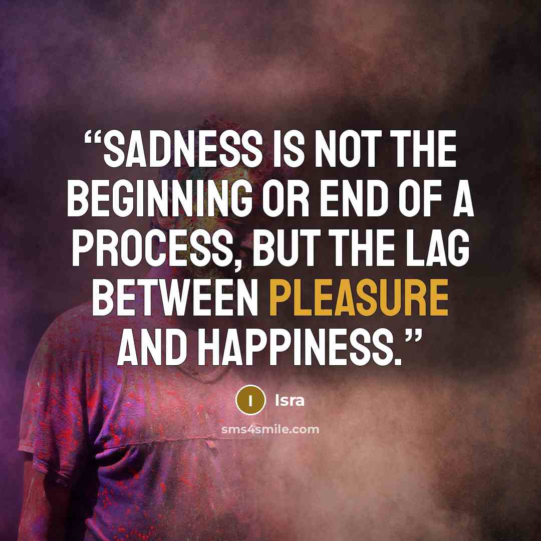 “Sadness is not the beginning or end of a process, but the lag between pleasure and happiness.” quote by Isra