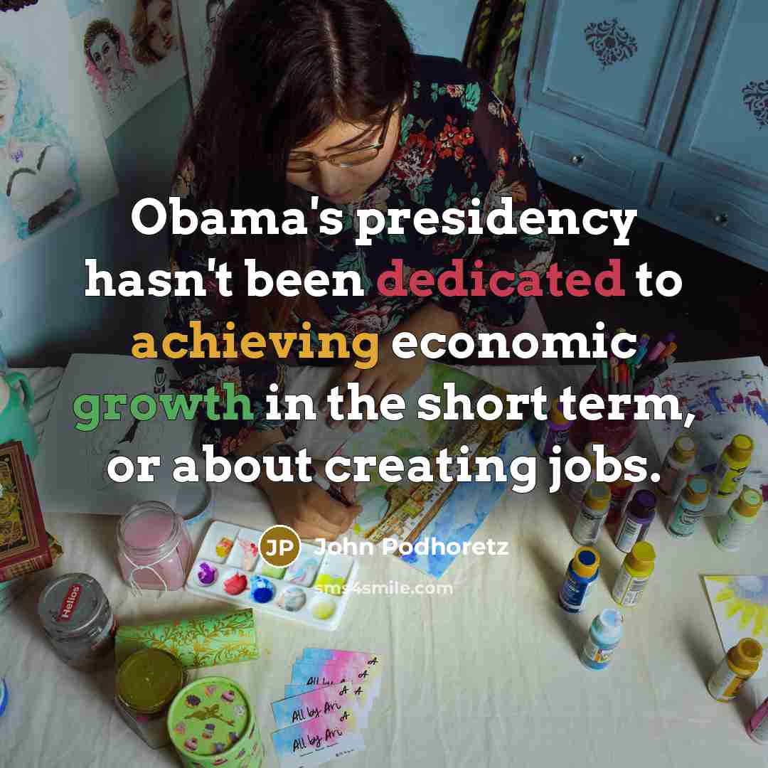 “Obama's presidency hasn't been dedicated to achieving economic growth in the short term, or about creating jobs.” quote by John Podhoretz