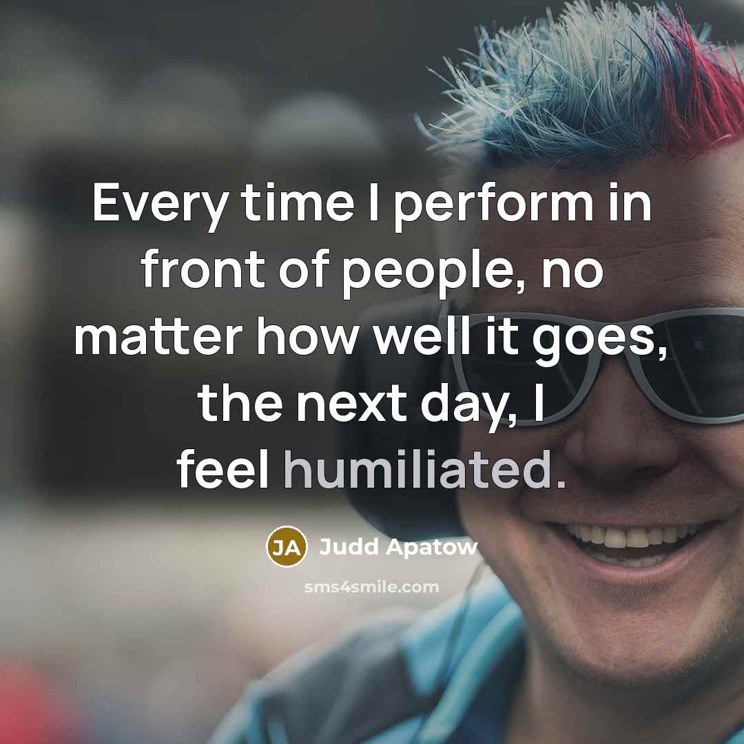 “Every time I perform in front of people, no matter how well it goes, the next day, I feel humiliated.” quote by Judd Apatow