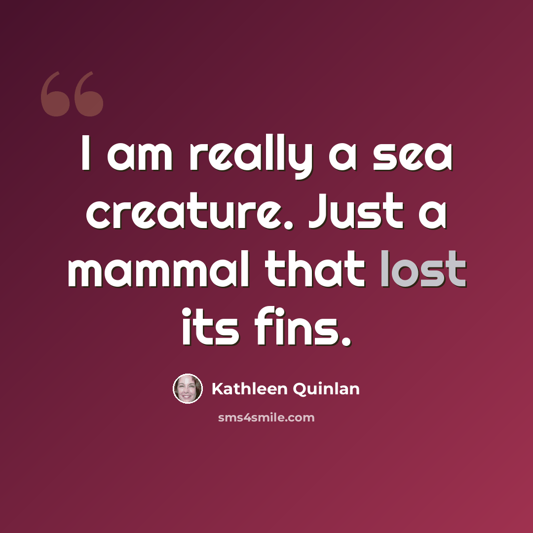 “I am really a sea creature. Just a mammal that lost its fins.” quote by Kathleen Quinlan