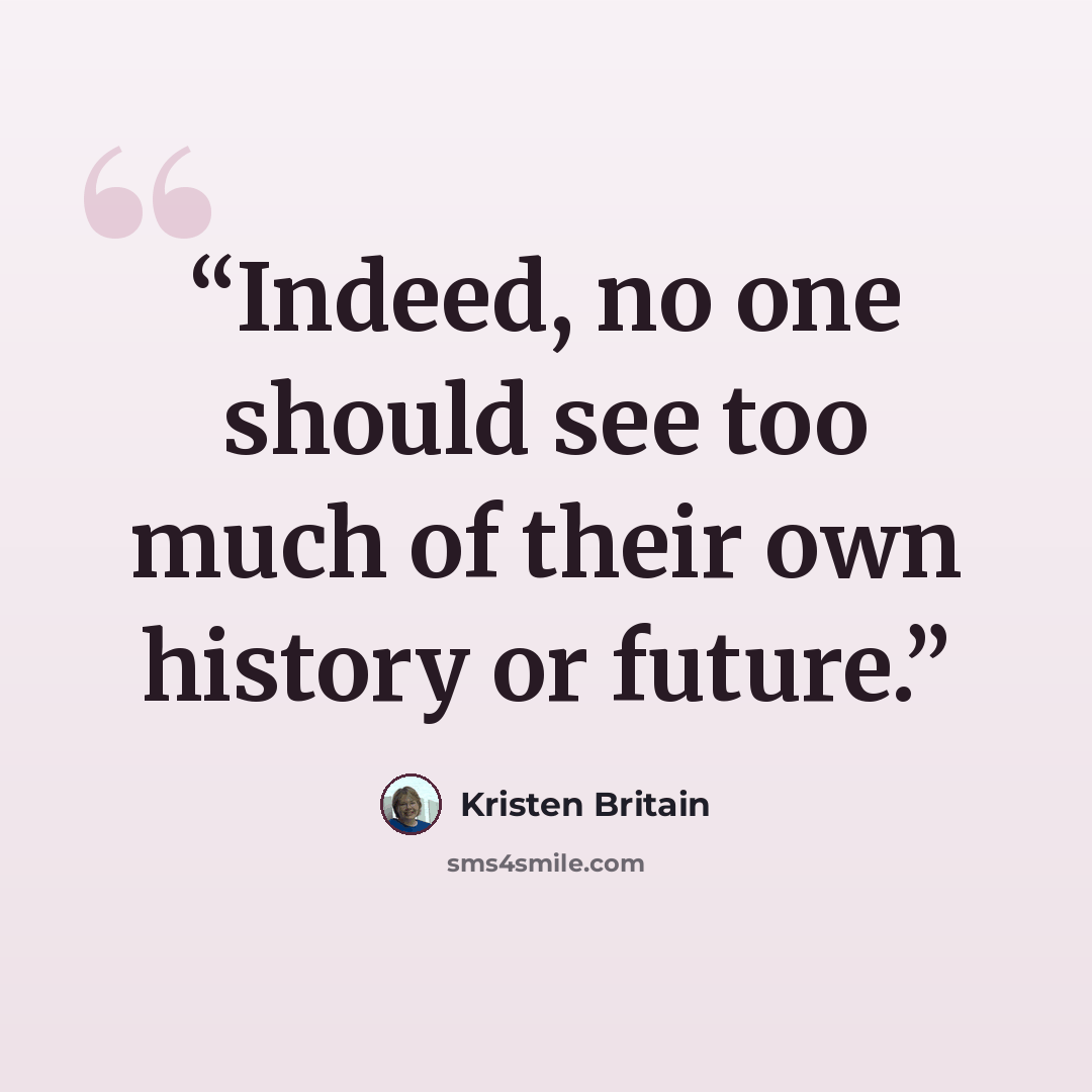“Indeed, no one should see too much of their own history or future.” quote by Kristen Britain
