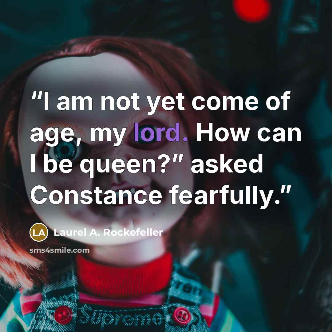 “I am not yet come of age, my lord. How can I be queen?” asked Constance fearfully.” quote by Laurel A. Rockefeller
