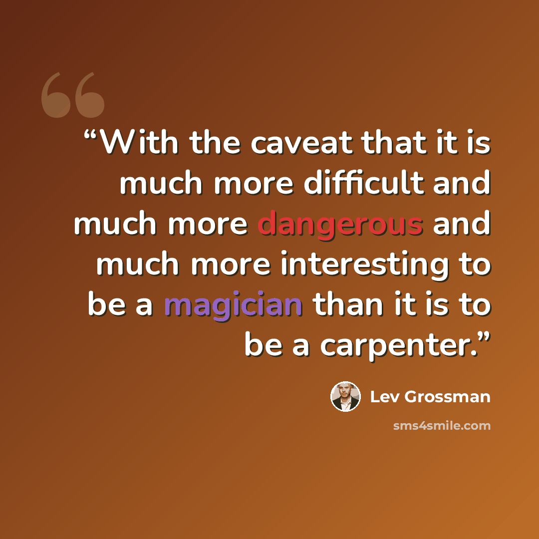 “With the caveat that it is much more difficult and much more dangerous and much more interesting to be a magician than it is to be a carpenter.” quote by Lev Grossman