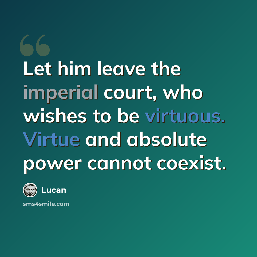 “Let him leave the imperial court, who wishes to be virtuous. Virtue and absolute power cannot coexist.” quote by Lucan