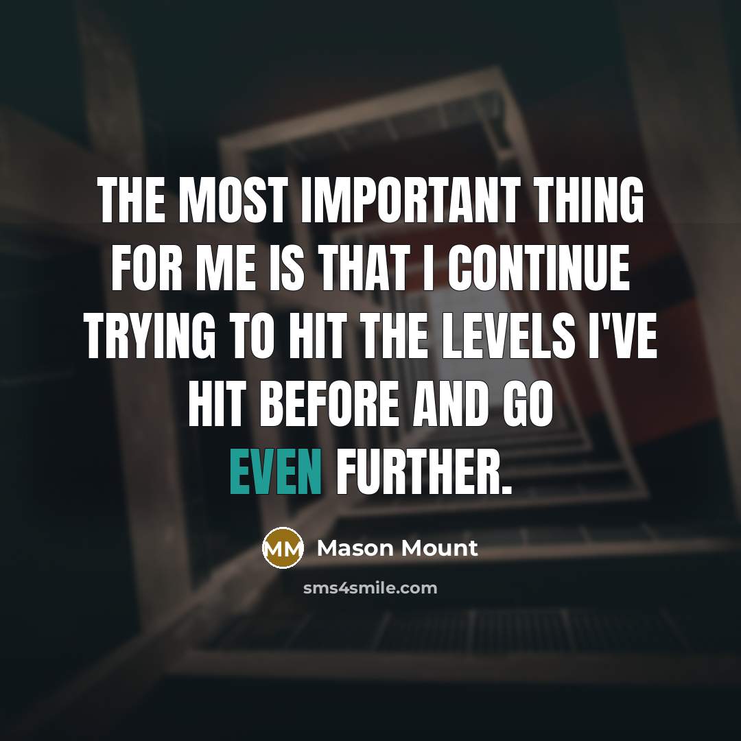 “The most important thing for me is that I continue trying to hit the levels I've hit before and go even further.” quote by Mason Mount