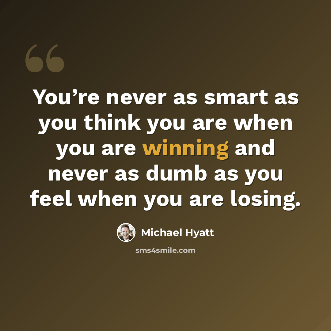 “You’re never as smart as you think you are when you are winning and never as dumb as you feel when you are losing.” quote by Michael Hyatt