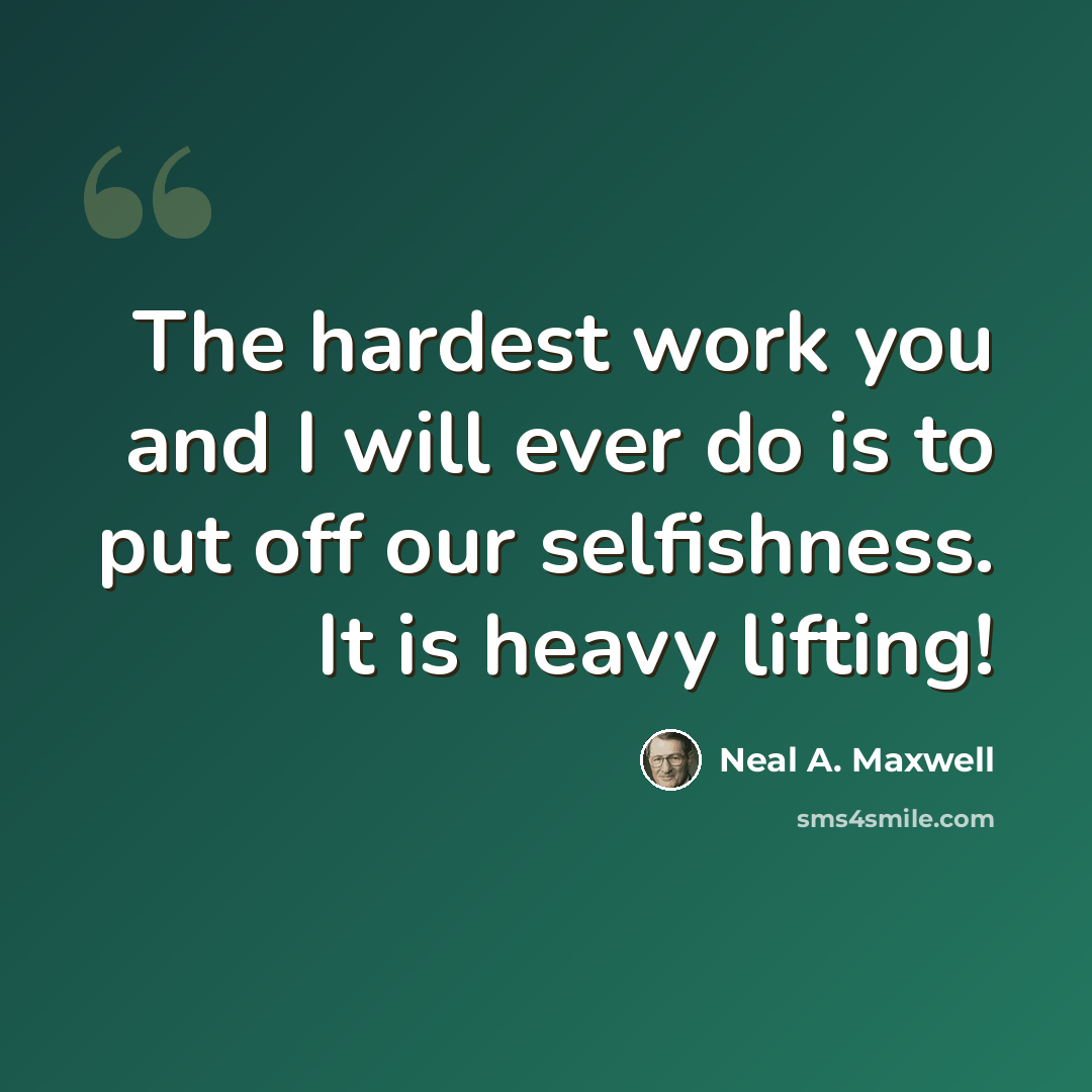 “The hardest work you and I will ever do is to put off our selfishness. It is heavy lifting!” quote by Neal A. Maxwell