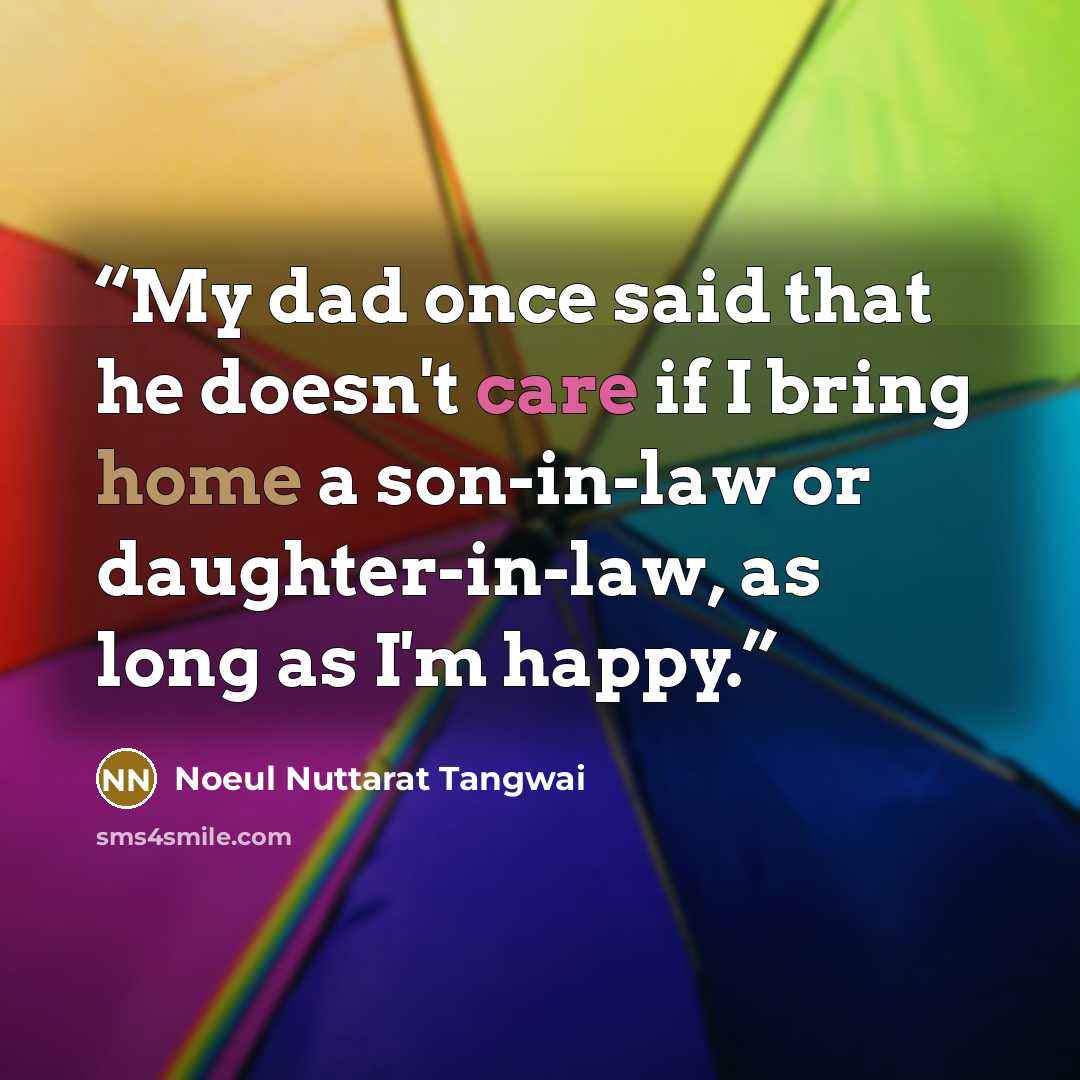 “My dad once said that he doesn't care if I bring home a son-in-law or daughter-in-law, as long as I'm happy.” quote by Noeul Nuttarat Tangwai