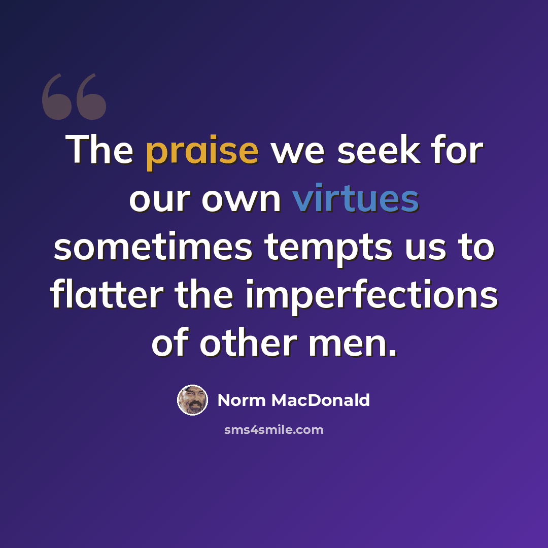 “The praise we seek for our own virtues sometimes tempts us to flatter the imperfections of other men.” quote by Norm MacDonald