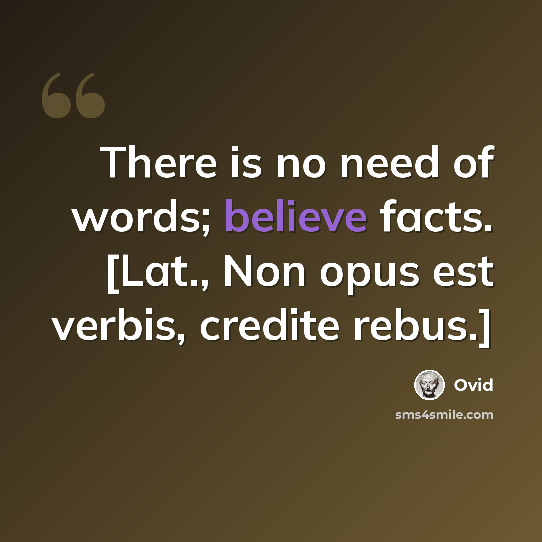 “There is no need of words; believe facts. [Lat., Non opus est verbis, credite rebus.]” quote by Ovid
