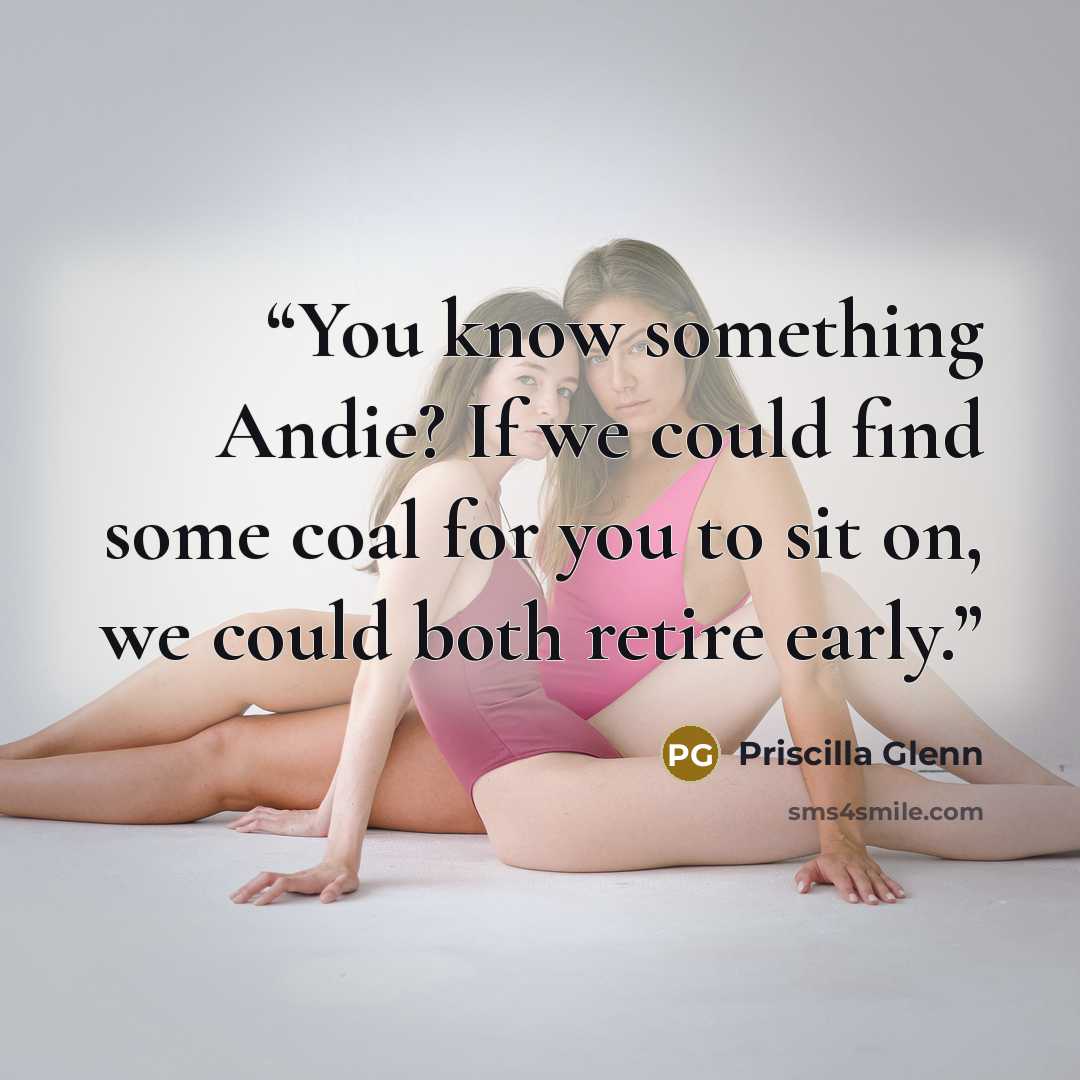 “You know something Andie? If we could find some coal for you to sit on, we could both retire early.” quote by Priscilla Glenn