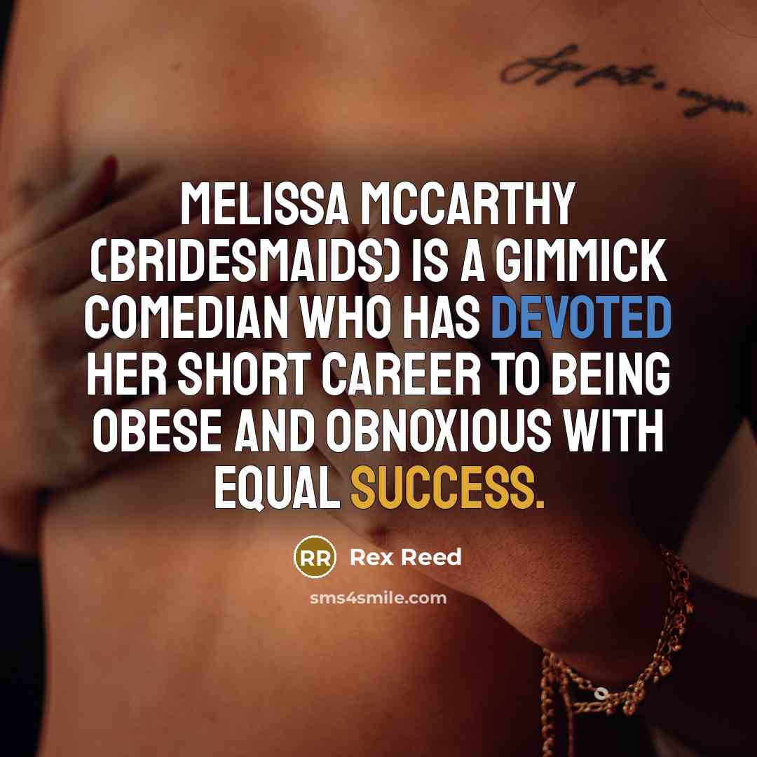 “Melissa McCarthy (Bridesmaids) is a gimmick comedian who has devoted her short career to being obese and obnoxious with equal success.” quote by Rex Reed