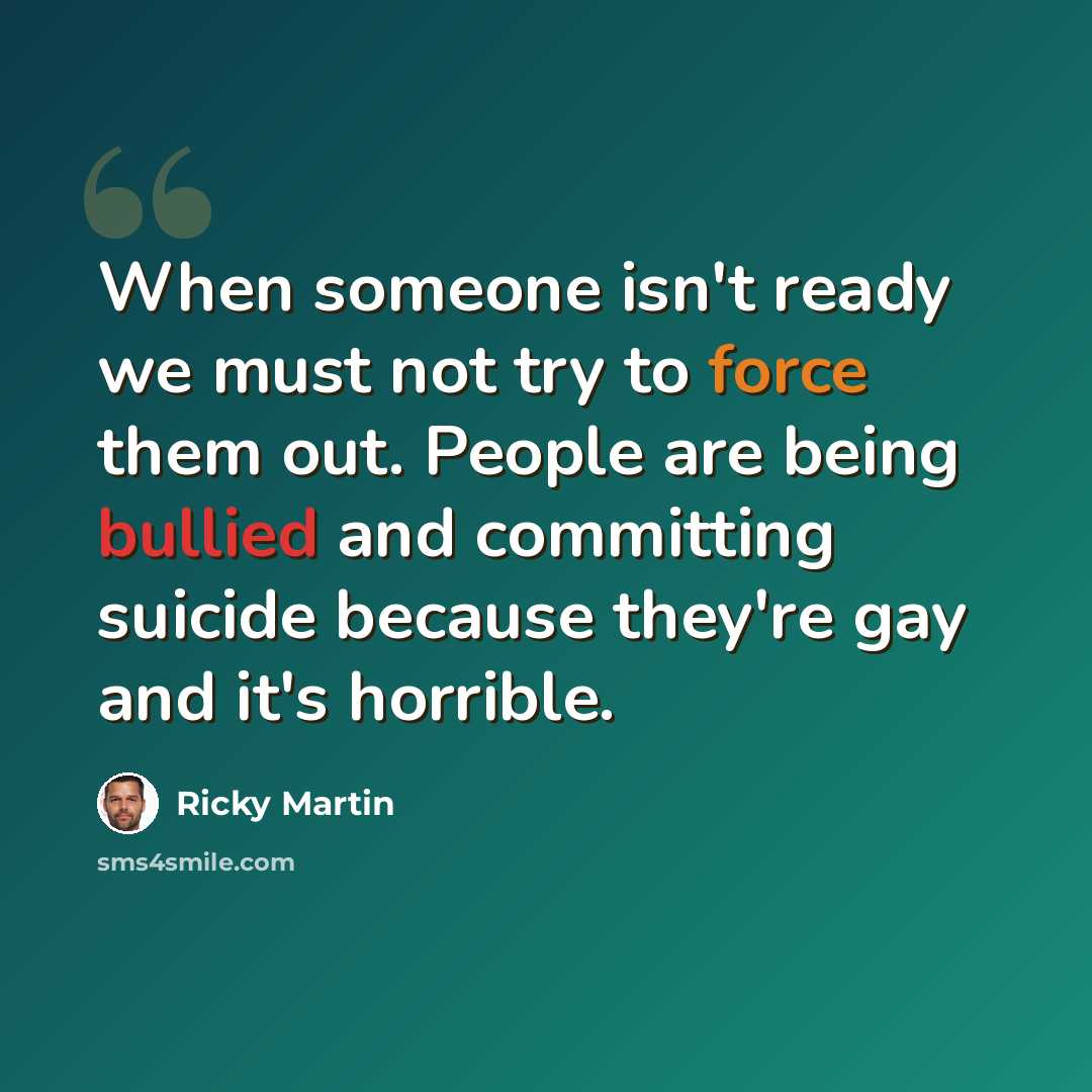 “When someone isn't ready we must not try to force them out. People are being bullied and committing suicide because they're gay and it's horrible.” quote by Ricky Martin