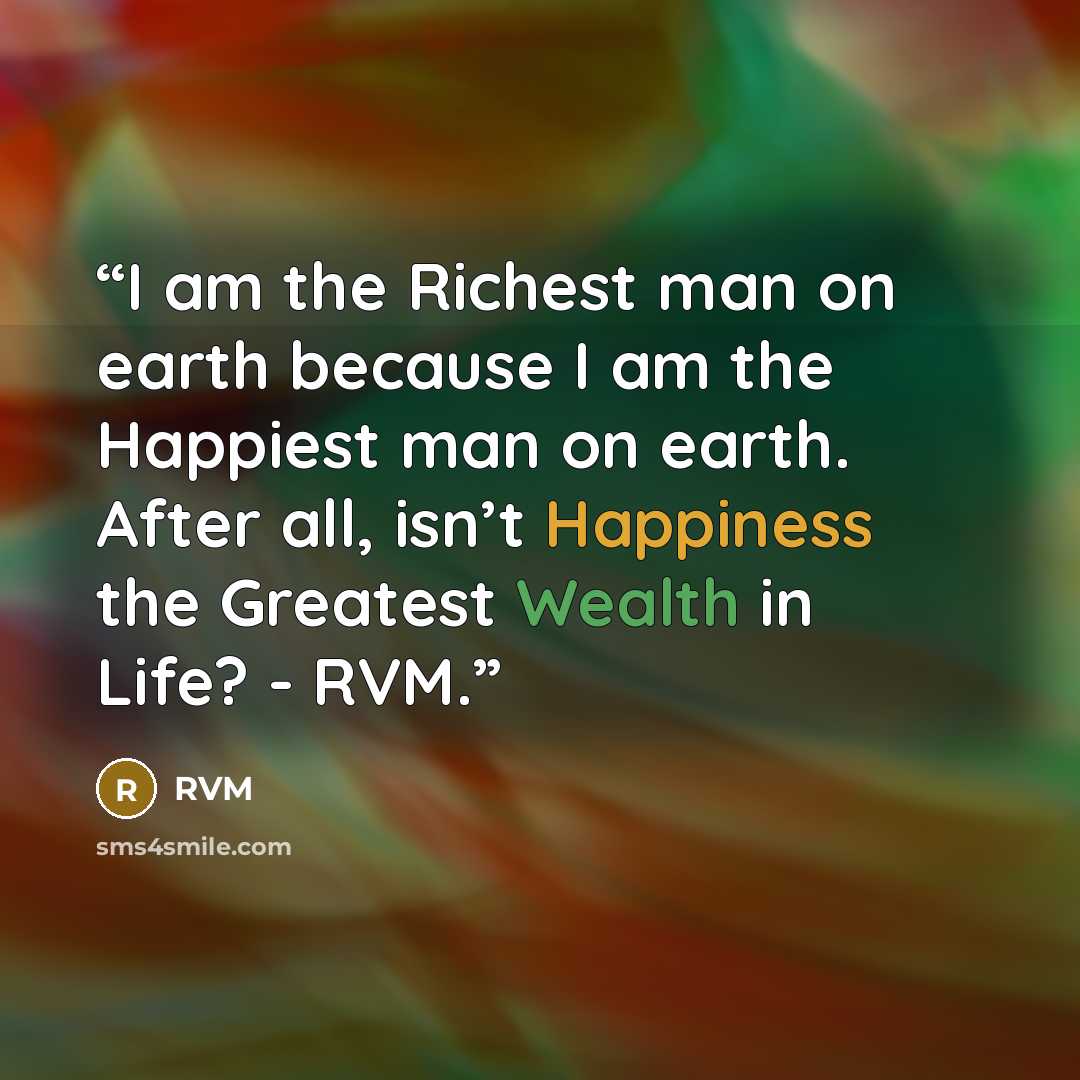 “I am the Richest man on earth because I am the Happiest man on earth. After all, isn’t Happiness the Greatest Wealth in Life? - RVM.” quote by RVM