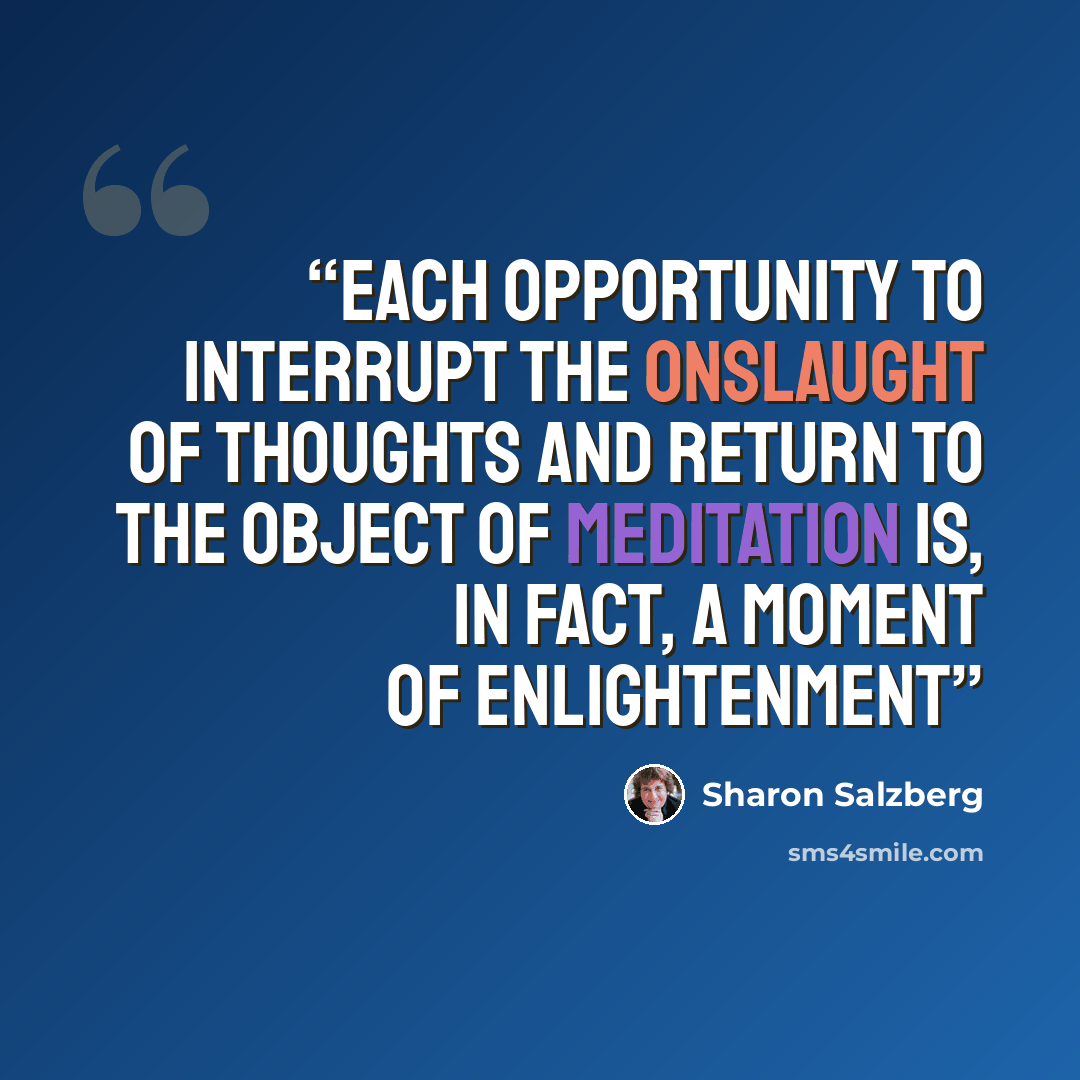 “Each opportunity to interrupt the onslaught of thoughts and return to the object of meditation is, in fact, a moment of enlightenment” quote by Sharon Salzberg