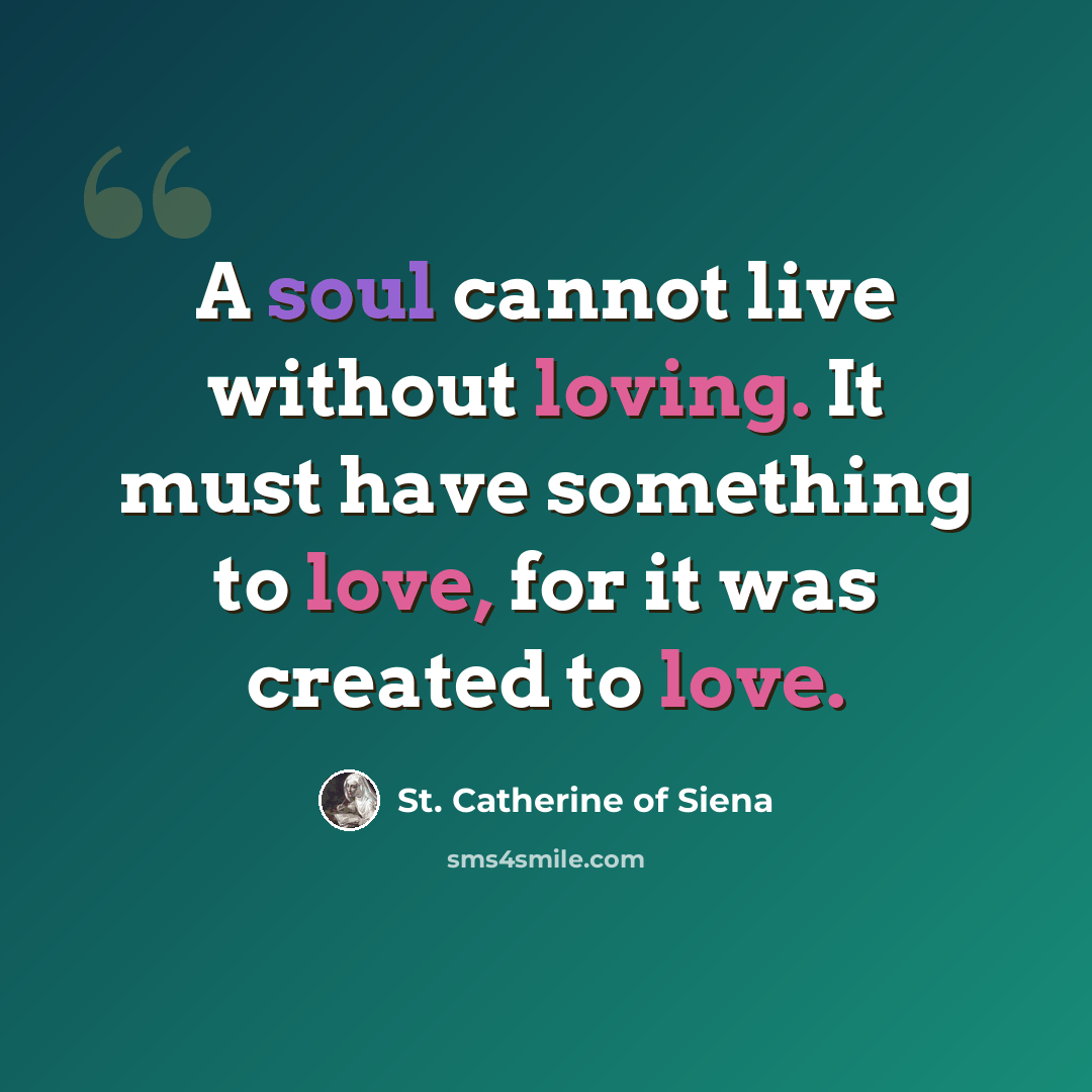 “A soul cannot live without loving. It must have something to love, for it was created to love.” quote by St. Catherine of Siena