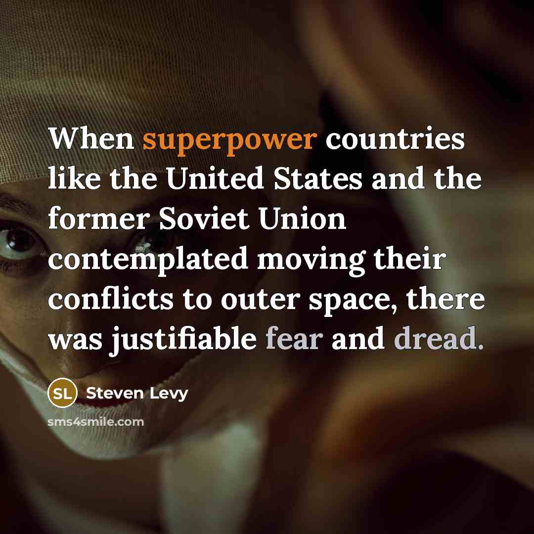 “When superpower countries like the United States and the former Soviet Union contemplated moving their conflicts to outer space, there was justifiable fear and dread.” quote by Steven Levy