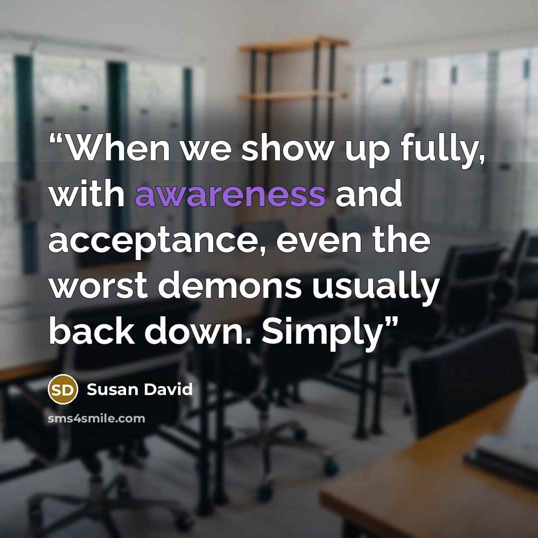 “When we show up fully, with awareness and acceptance, even the worst demons usually back down. Simply” quote by Susan David