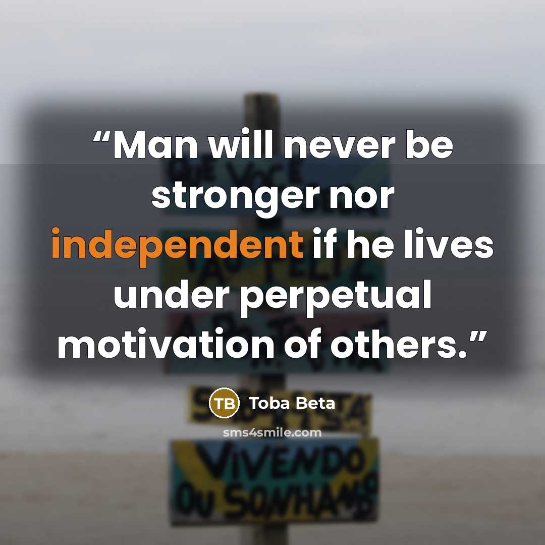 “Man will never be stronger nor independent if he lives under perpetual motivation of others.” quote by Toba Beta