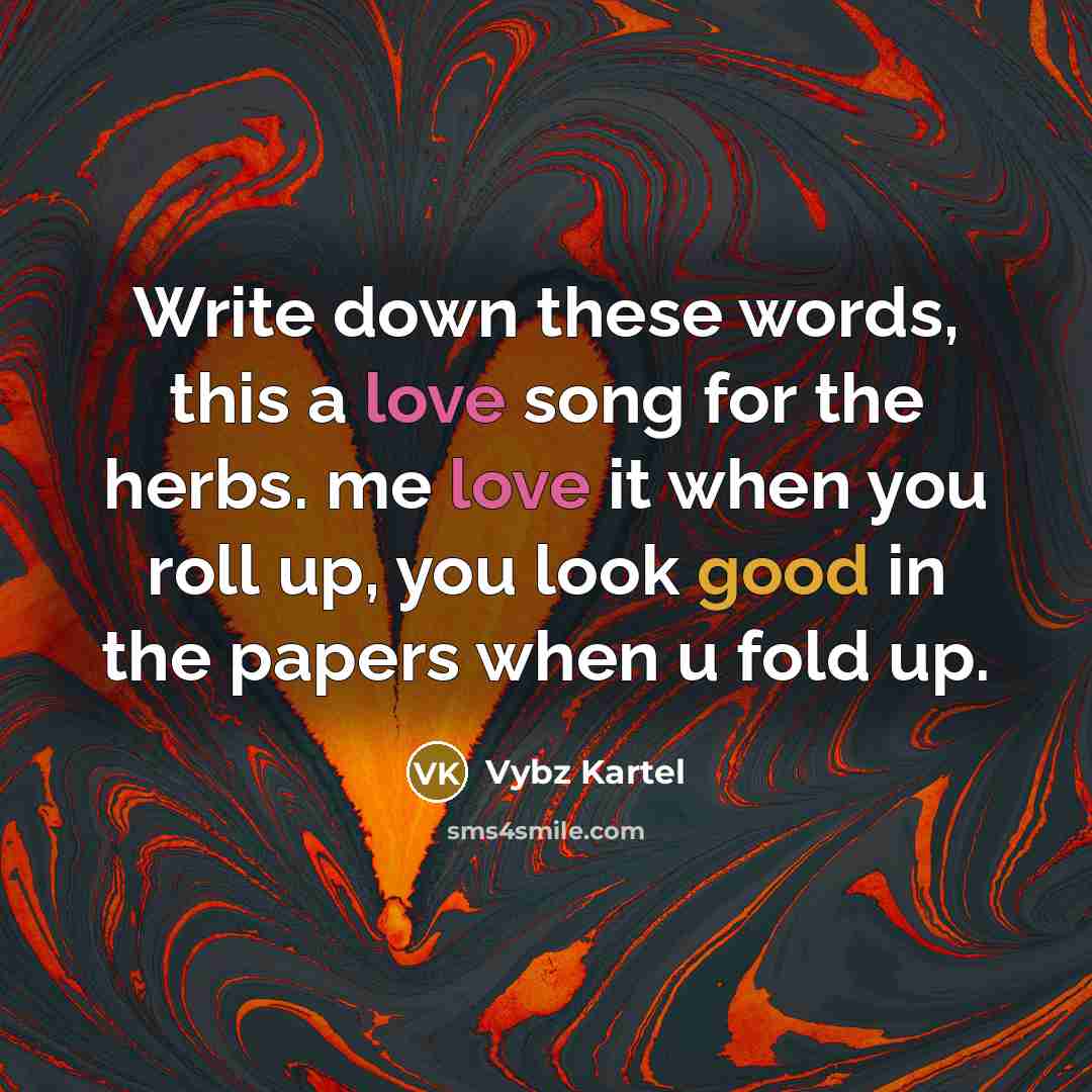 “Write down these words, this a love song for the herbs. me love it when you roll up, you look good in the papers when u fold up.” quote by Vybz Kartel