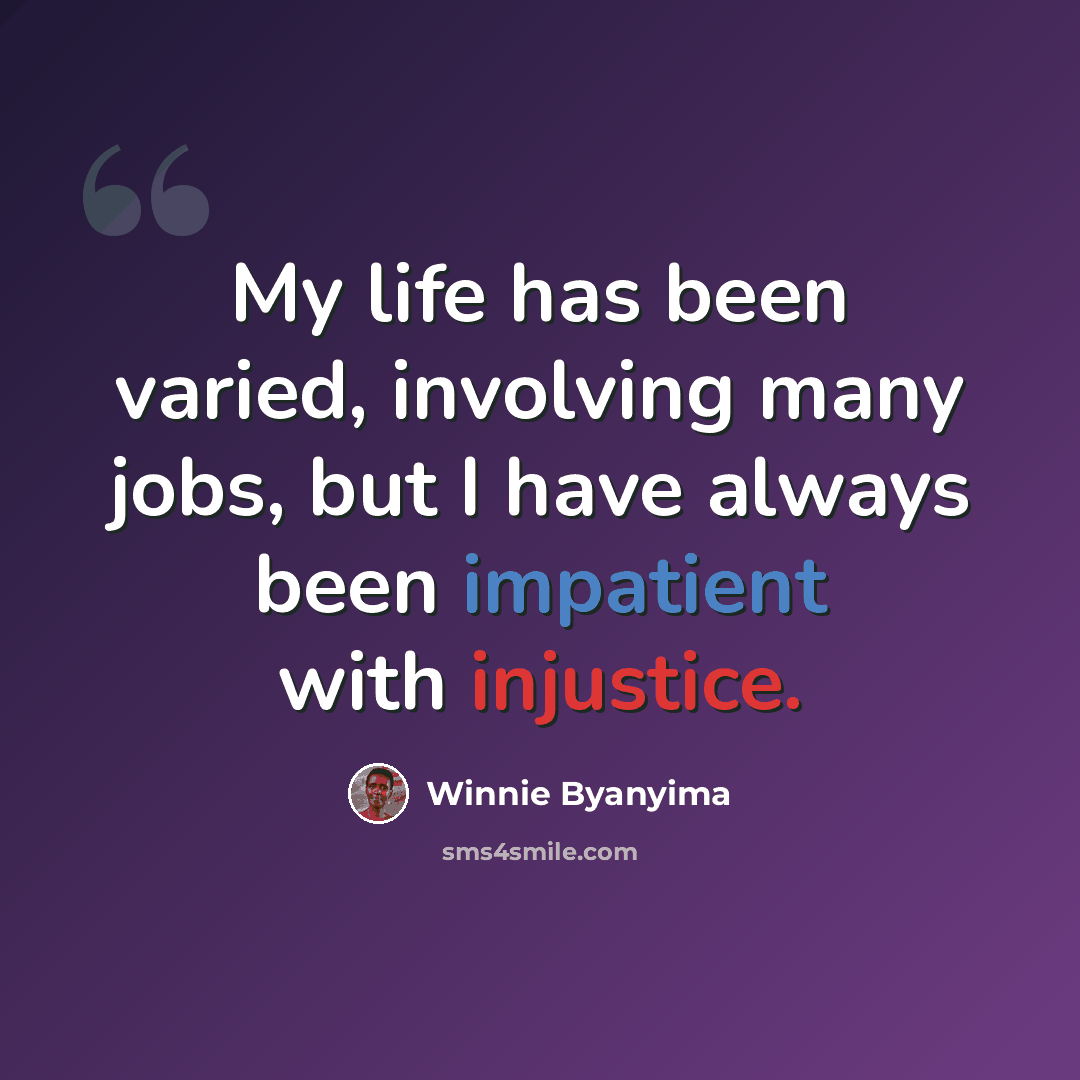 “My life has been varied, involving many jobs, but I have always been impatient with injustice.” quote by Winnie Byanyima